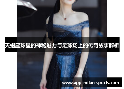 天蝎座球星的神秘魅力与足球场上的传奇故事解析