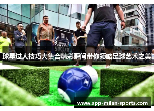 球星过人技巧大集合精彩瞬间带你领略足球艺术之美