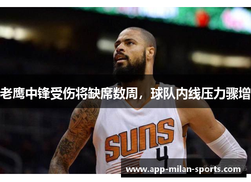 老鹰中锋受伤将缺席数周，球队内线压力骤增